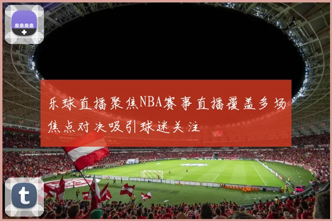 乐球直播聚焦NBA赛事直播覆盖多场焦点对决吸引球迷关注