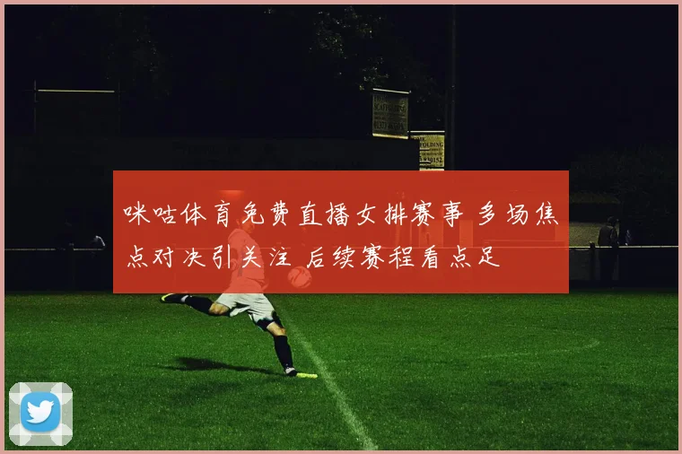 咪咕体育免费直播女排赛事 多场焦点对决引关注 后续赛程看点足