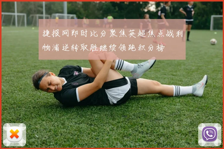 捷报网即时比分聚焦英超焦点战利物浦逆转取胜继续领跑积分榜