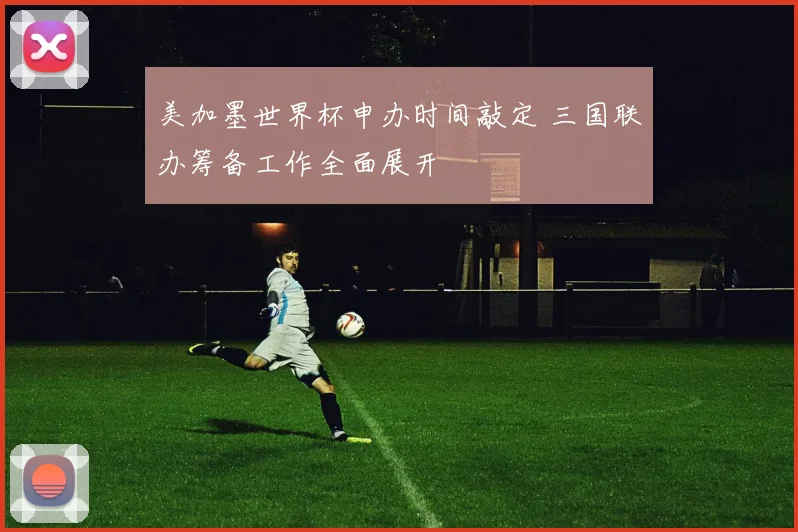 美加墨世界杯申办时间敲定 三国联办筹备工作全面展开