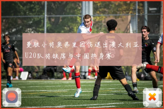 曼联小将奥弗里因伤退出澳大利亚U20队将缺席与中国热身赛