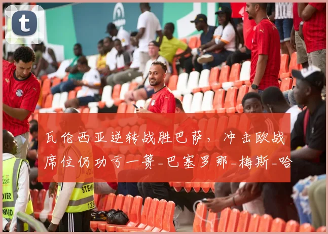 瓦伦西亚逆转战胜巴萨，冲击欧战席位仍功亏一篑_巴塞罗那_梅斯_哈维