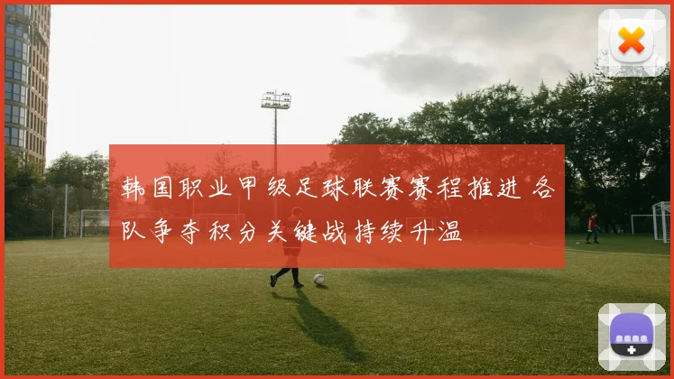 韩国职业甲级足球联赛赛程推进 各队争夺积分关键战持续升温