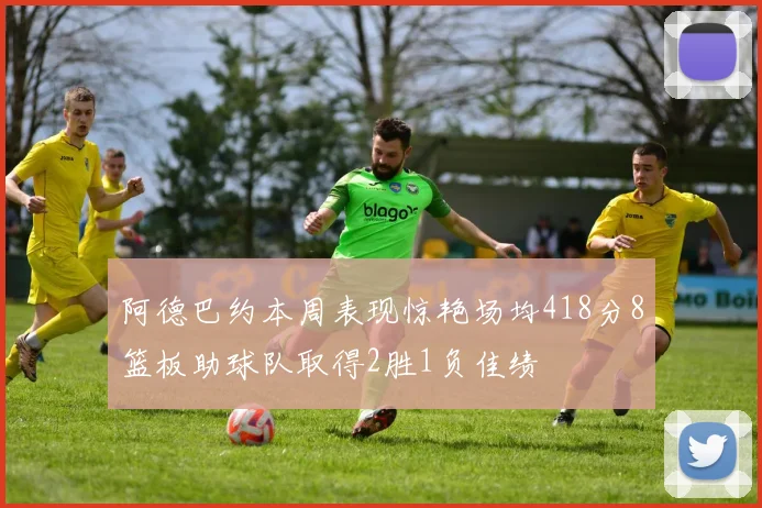 阿德巴约本周表现惊艳场均418分8篮板助球队取得2胜1负佳绩