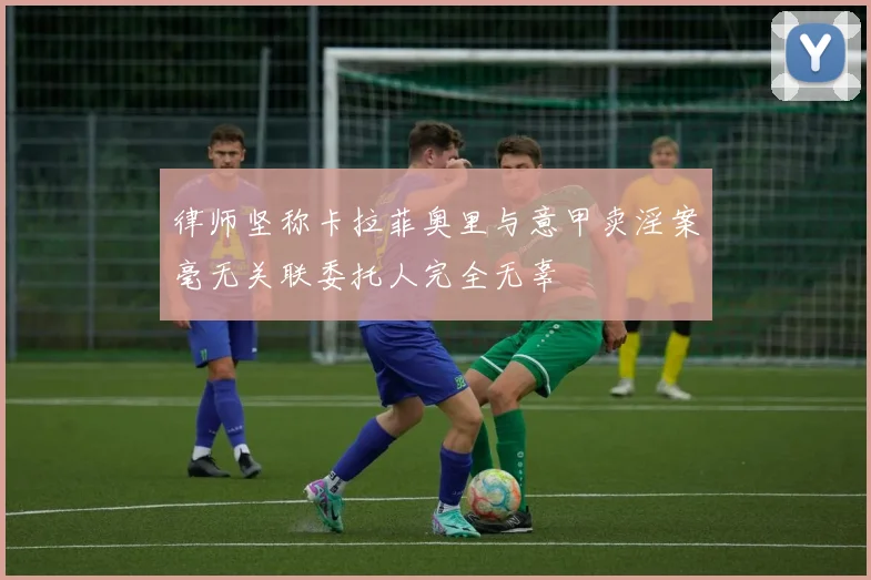 律师坚称卡拉菲奥里与意甲卖淫案毫无关联委托人完全无辜