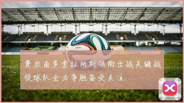 费尔南多索拉纳斯领衔出战关键战役球队全力争胜备受关注