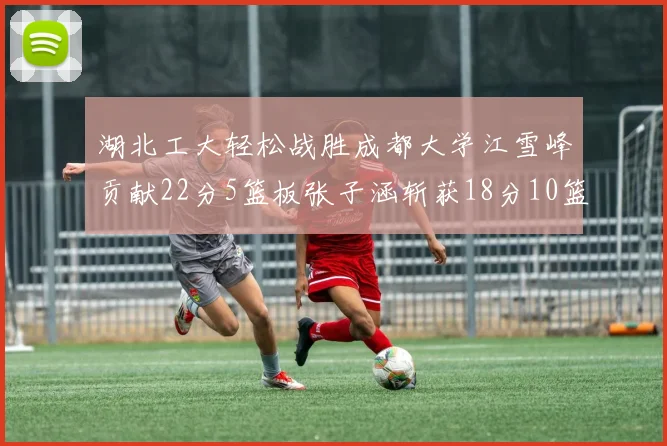 湖北工大轻松战胜成都大学江雪峰贡献22分5篮板张子涵斩获18分10篮板5助攻