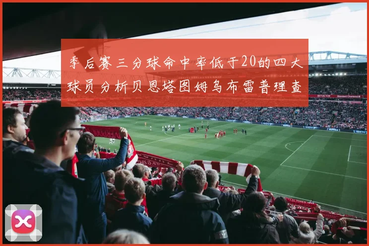 季后赛三分球命中率低于20的四大球员分析贝恩塔图姆乌布雷普理查德表现探讨
