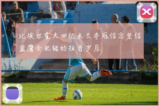 比埃尔霍夫回忆米兰夺冠信念坚信蓝鹰会犯错的往昔岁月