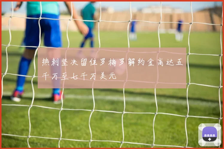 热刺坚决留住罗梅罗解约金高达五千万至七千万美元
