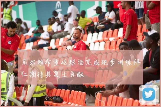 乌尔赖希重返球场完成跑步训练拜仁期待其复出贡献