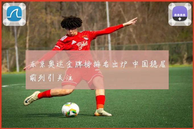 东京奥运金牌榜排名出炉 中国稳居前列引关注