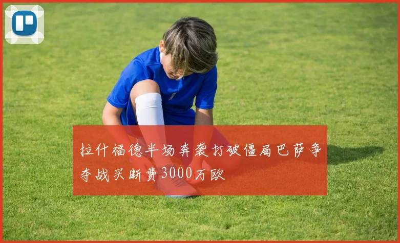拉什福德半场奔袭打破僵局巴萨争夺战买断费3000万欧