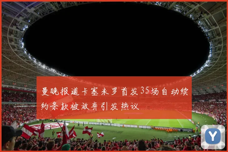 曼晚报道卡塞米罗首发35场自动续约条款被放弃引发热议
