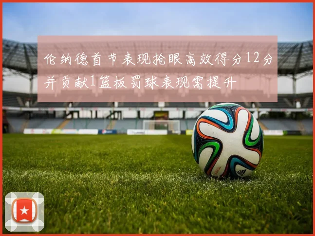 伦纳德首节表现抢眼高效得分12分并贡献1篮板罚球表现需提升