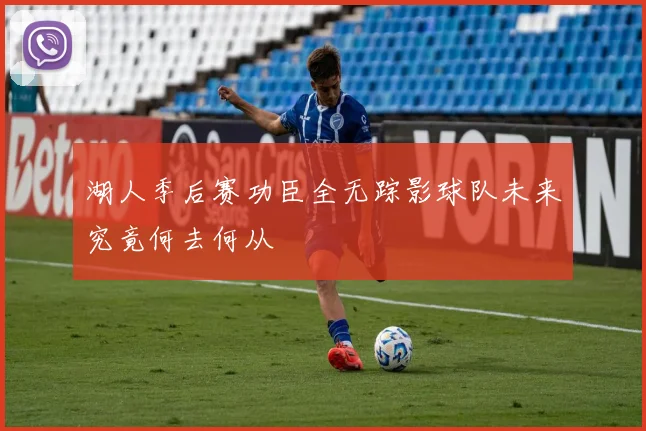 湖人季后赛功臣全无踪影球队未来究竟何去何从